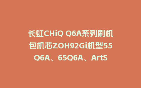 长虹CHiQ Q6A系列刷机包机芯ZOH92Gi机型55Q6A、65Q6A、ArtS、ArtR、ArtMax刷机固件