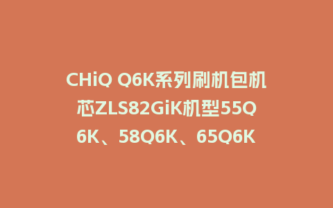 CHiQ Q6K系列刷机包机芯ZLS82GiK机型55Q6K、58Q6K、65Q6K、75Q6K、55Q5R、60Q5R、65Q5R、55Q5R_LMEX、60Q5R_LMEX、65Q5R_LMEX、55S7G、65S7G、55D7P_CHZZ、65D7P_CHZZ、75D8P