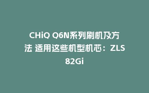 CHiQ Q6N系列刷机及方法 适用这些机型机芯：ZLS82Gi