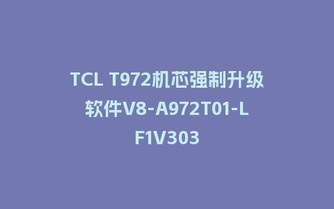 TCL T972机芯强制升级软件V8-A972T01-LF1V303