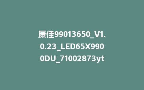 康佳99013650_V1.0.23_LED65X9900DU_71002873yt-6A918主屏一体软件
