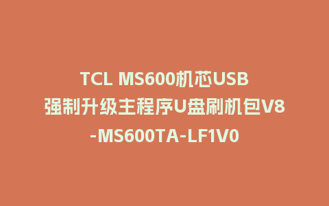 TCL MS600机芯USB强制升级主程序U盘刷机包V8-MS600TA-LF1V035
