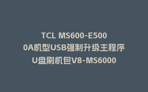 TCL MS600-E5000A机型USB强制升级主程序U盘刷机包V8-MS60002-LF1V223