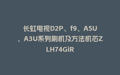 长虹电视D2P、f9、A5U、A3U系列刷机及方法机芯ZLH74GiR