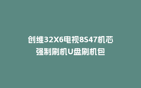 创维32X6电视8S47机芯强制刷机U盘刷机包