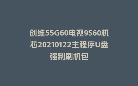 创维55G60电视9S60机芯20210122主程序U盘强制刷机包
