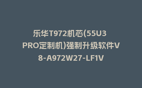 乐华T972机芯(55U3 PRO定制机)强制升级软件V8-A972W27-LF1V001