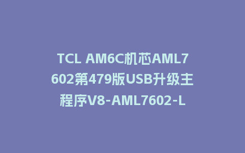 TCL AM6C机芯AML7602第479版USB升级主程序V8-AML7602-LF1V479
