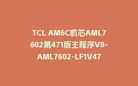 TCL AM6C机芯AML7602第471版主程序V8-AML7602-LF1V471刷机包