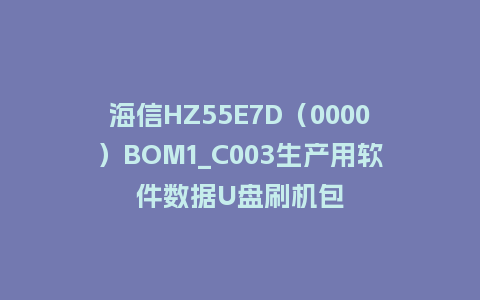 海信HZ55E7D（0000）BOM1_C003生产用软件数据U盘刷机包
