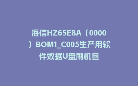 海信HZ65E8A（0000）BOM1_C005生产用软件数据U盘刷机包