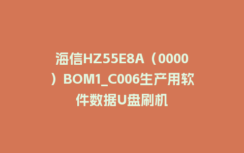 海信HZ55E8A（0000）BOM1_C006生产用软件数据U盘刷机