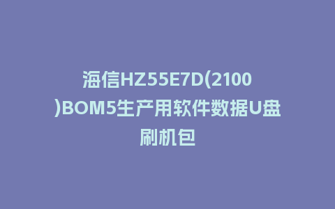海信HZ55E7D(2100)BOM5生产用软件数据U盘刷机包