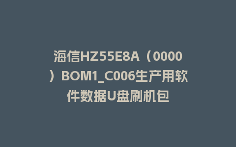 海信HZ55E8A（0000）BOM1_C006生产用软件数据U盘刷机包