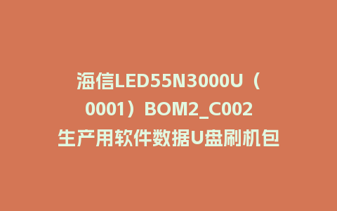 海信LED55N3000U（0001）BOM2_C002生产用软件数据U盘刷机包