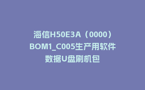 海信H50E3A（0000）BOM1_C005生产用软件数据U盘刷机包