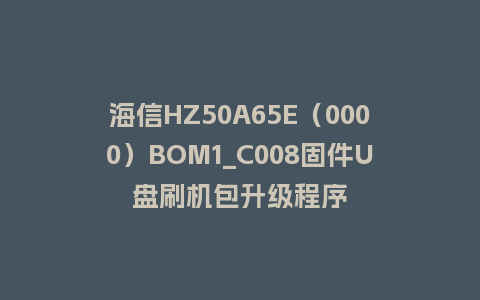海信HZ50A65E（0000）BOM1_C008固件U盘刷机包升级程序