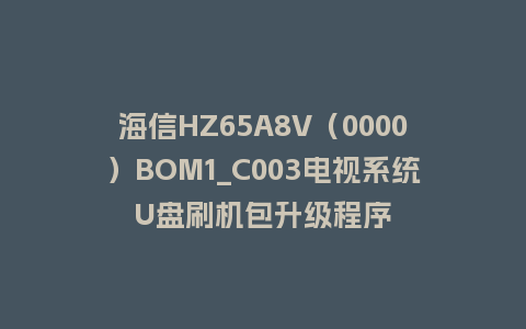 海信HZ65A8V（0000）BOM1_C003电视系统U盘刷机包升级程序