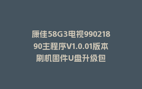 康佳58G3电视99021890主程序V1.0.01版本刷机固件U盘升级包