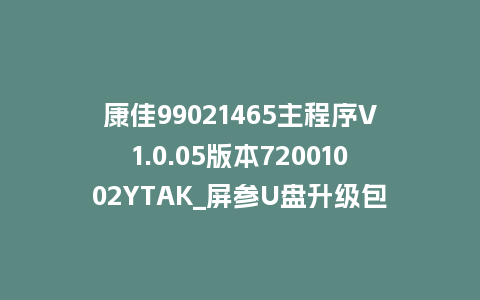 康佳99021465主程序V1.0.05版本72001002YTAK_屏参U盘升级包