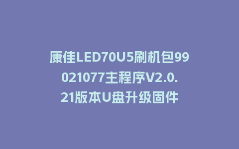 康佳LED70U5刷机包99021077主程序V2.0.21版本U盘升级固件