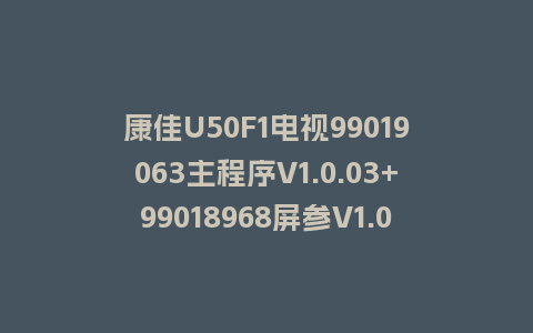 康佳U50F1电视99019063主程序V1.0.03+99018968屏参V1.0.02版本屏KBI+500C1D01主屏一体软件
