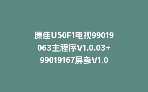 康佳U50F1电视99019063主程序V1.0.03+99019167屏参V1.0.01版本屏KBI+500C1D02主屏一体软件