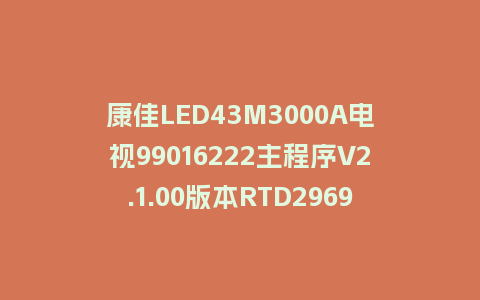 康佳LED43M3000A电视99016222主程序V2.1.00版本RTD2969整机软件U盘刷机包