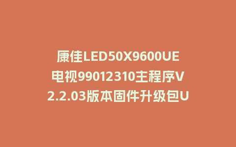 康佳LED50X9600UE电视99012310主程序V2.2.03版本固件升级包U盘刷机包