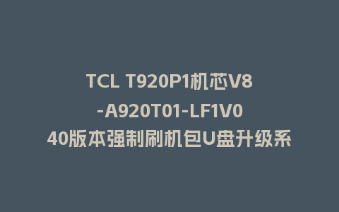 TCL T920P1机芯V8-A920T01-LF1V040版本强制刷机包U盘升级系统