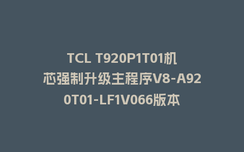 TCL T920P1T01机芯强制升级主程序V8-A920T01-LF1V066版本U盘刷机包