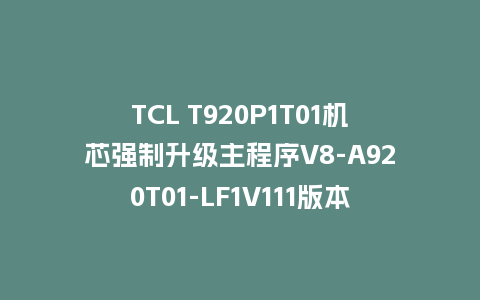 TCL T920P1T01机芯强制升级主程序V8-A920T01-LF1V111版本U盘刷机
