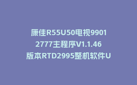 康佳R55U50电视99012777主程序V1.1.46版本RTD2995整机软件U盘刷机固件