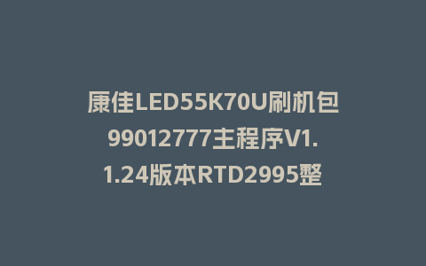康佳LED55K70U刷机包99012777主程序V1.1.24版本RTD2995整机软件U盘刷机固件