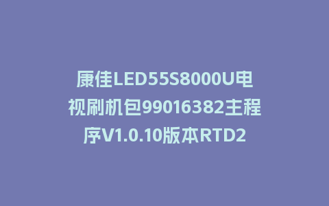 康佳LED55S8000U电视刷机包99016382主程序V1.0.10版本RTD2991整机软件U盘升级固件