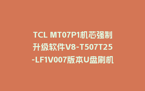 TCL MT07P1机芯强制升级软件V8-T507T25-LF1V007版本U盘刷机包固件