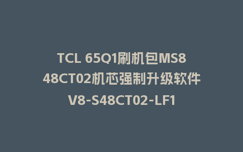 TCL 65Q1刷机包MS848CT02机芯强制升级软件V8-S48CT02-LF1V163版本U盘升级固件
