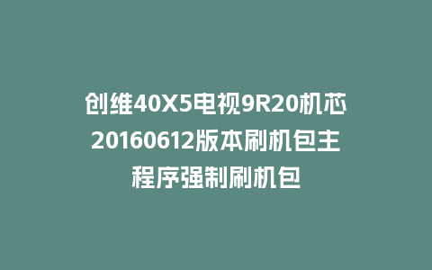 创维40X5电视9R20机芯20160612版本刷机包主程序强制刷机包