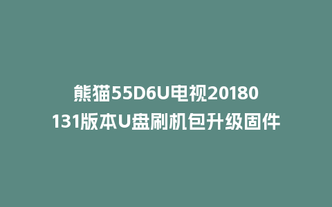 熊猫55D6U电视20180131版本U盘刷机包升级固件