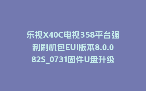 乐视X40C电视358平台强制刷机包EUI版本8.0.082S_0731固件U盘升级固件