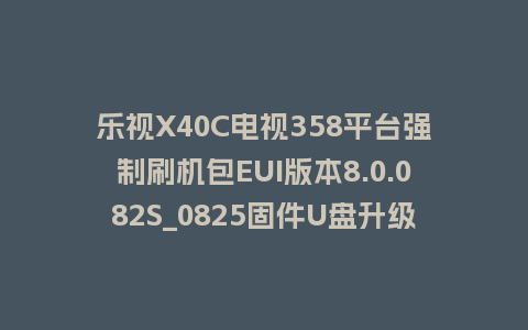 乐视X40C电视358平台强制刷机包EUI版本8.0.082S_0825固件U盘升级固件