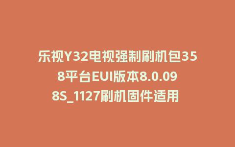 乐视Y32电视强制刷机包358平台EUI版本8.0.098S_1127刷机固件适用  F32  Q32  X-32Pro