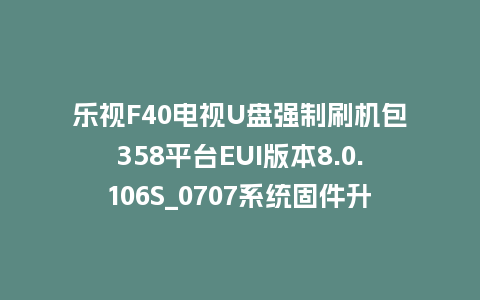 乐视F40电视U盘强制刷机包358平台EUI版本8.0.106S_0707系统固件升级程序