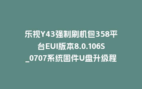 乐视Y43强制刷机包358平台EUI版本8.0.106S_0707系统固件U盘升级程序