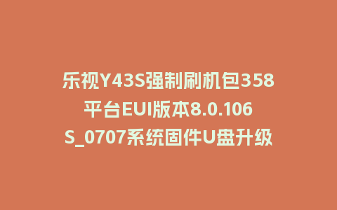 乐视Y43S强制刷机包358平台EUI版本8.0.106S_0707系统固件U盘升级程序