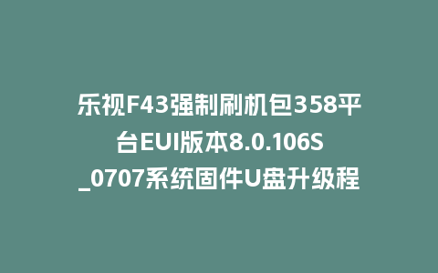 乐视F43强制刷机包358平台EUI版本8.0.106S_0707系统固件U盘升级程序