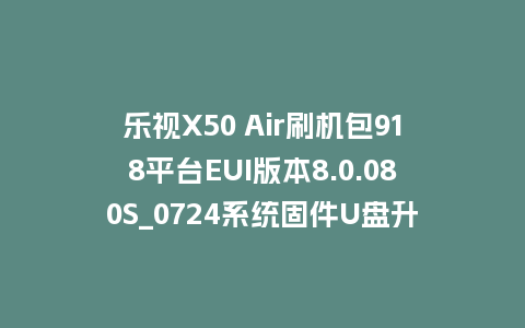 乐视X50 Air刷机包918平台EUI版本8.0.080S_0724系统固件U盘升级程序
