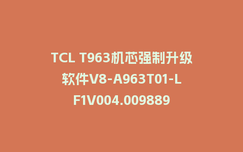 TCL T963机芯强制升级软件V8-A963T01-LF1V004.009889