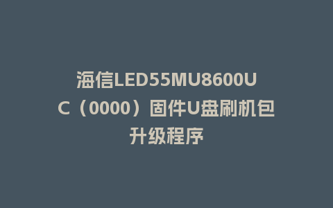 海信LED55MU8600UC（0000）固件U盘刷机包升级程序