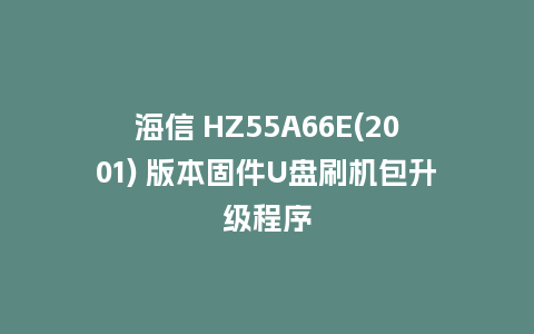 海信 HZ55A66E(2001) 版本固件U盘刷机包升级程序
